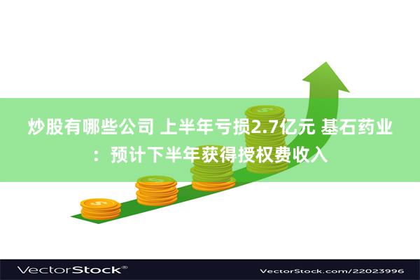 炒股有哪些公司 上半年亏损2.7亿元 基石药业：预计下半年获得授权费收入