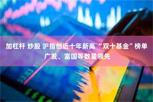加杠杆 炒股 沪指创近十年新高 “双十基金”榜单 广发、富国等数量领先