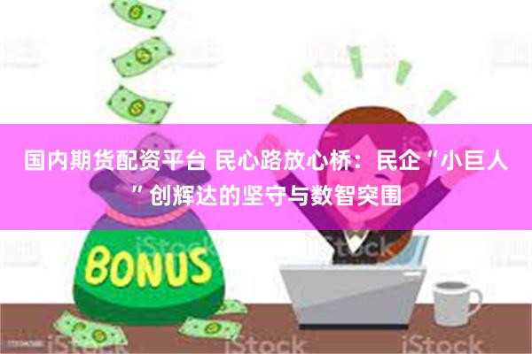国内期货配资平台 民心路放心桥：民企“小巨人”创辉达的坚守与数智突围