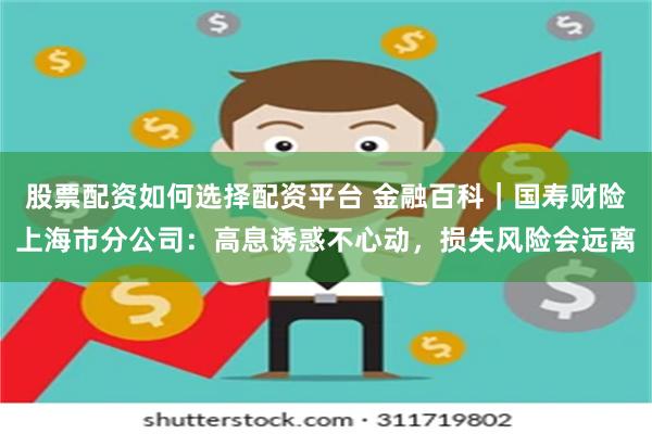 股票配资如何选择配资平台 金融百科｜国寿财险上海市分公司：高息诱惑不心动，损失风险会远离