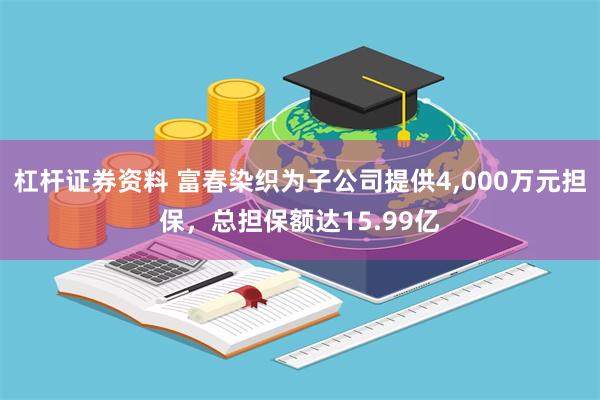 杠杆证券资料 富春染织为子公司提供4,000万元担保，总担保额达15.99亿