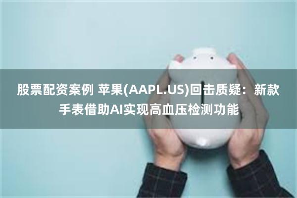 股票配资案例 苹果(AAPL.US)回击质疑：新款手表借助AI实现高血压检测功能