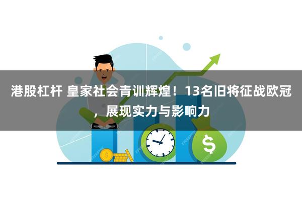 港股杠杆 皇家社会青训辉煌!13名旧将征战欧冠,展现实力与影响力