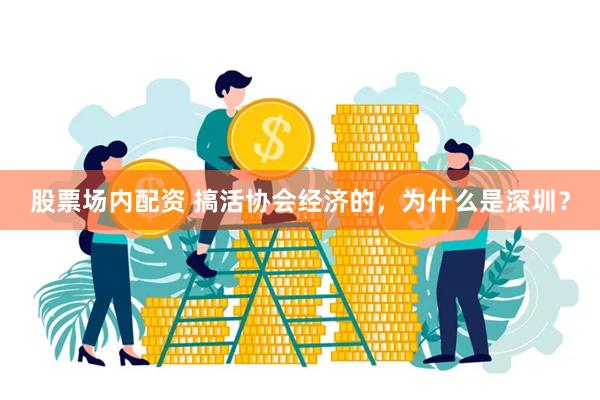 股票场内配资 搞活协会经济的,为什么是深圳?