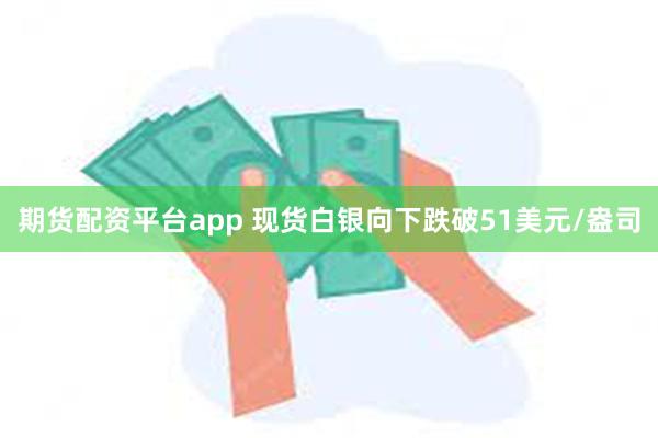 期货配资平台app 现货白银向下跌破51美元/盎司