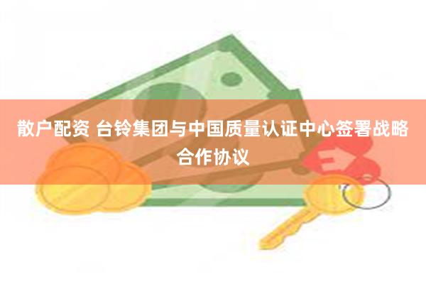 散户配资 台铃集团与中国质量认证中心签署战略合作协议