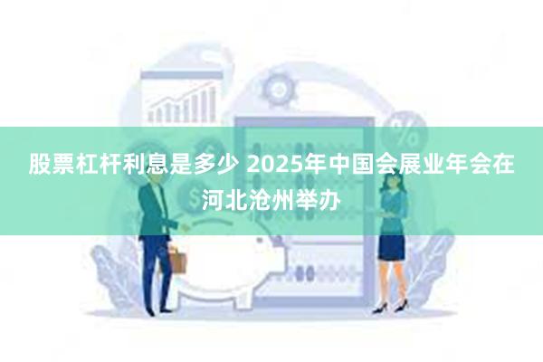 股票杠杆利息是多少 2025年中国会展业年会在河北沧州举办