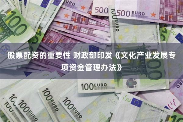 股票配资的重要性 财政部印发《文化产业发展专项资金管理办法》