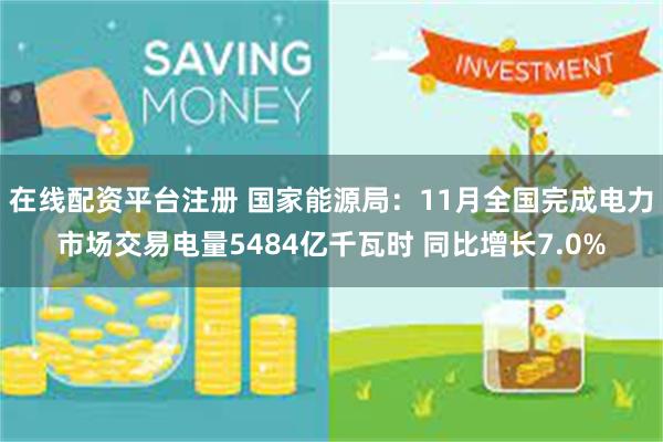 在线配资平台注册 国家能源局：11月全国完成电力市场交易电量5484亿千瓦时 同比增长7.0%